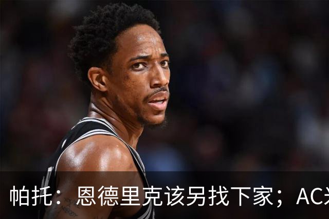 帕托：恩德里克该另找下家；AC米兰夏窗曾想签他