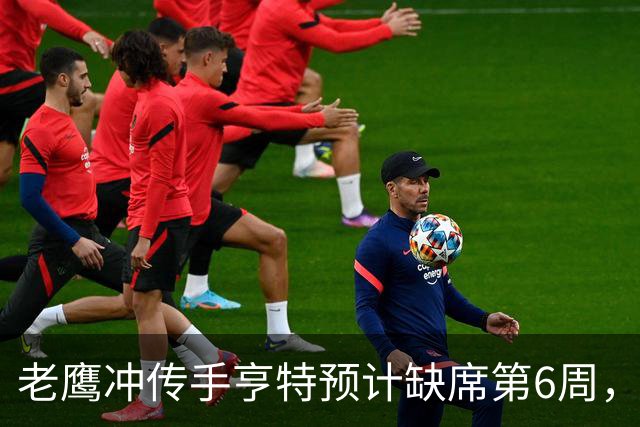 老鹰冲传手亨特预计缺席第6周，方吉奥称其本周上场“会是奇迹”
