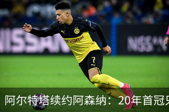 阿尔特塔续约阿森纳：20年首冠只是开始，他要建一个王朝